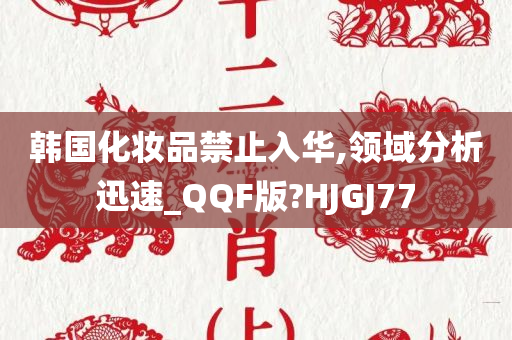 韩国化妆品禁止入华,领域分析迅速_QQF版?HJGJ77
