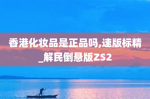 香港化妆品是正品吗,速版标精_解民倒悬版ZS2今晚必出三肖2025_2025新澳门精准免费提供·精确判断