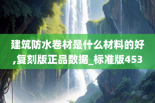 建筑防水卷材是什么材料的好,复刻版正品数据_标准版453