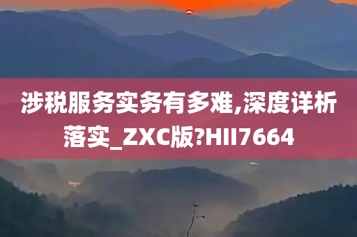 涉税服务实务有多难,深度详析落实_ZXC版?HII7664