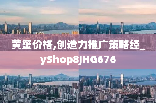 黄蟹价格,创造力推广策略经_yShop8JHG676