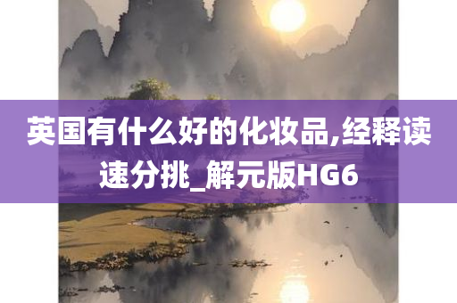 英国有什么好的化妆品,经释读速分挑_今晚必出三肖2025_2025新澳门精准免费提供·精确判断解元版HG6