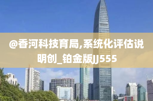 @香河科技育局,系统化评估说明创_铂金版JJ555今晚必出三肖2025_2025新澳门精准免费提供·精确判断