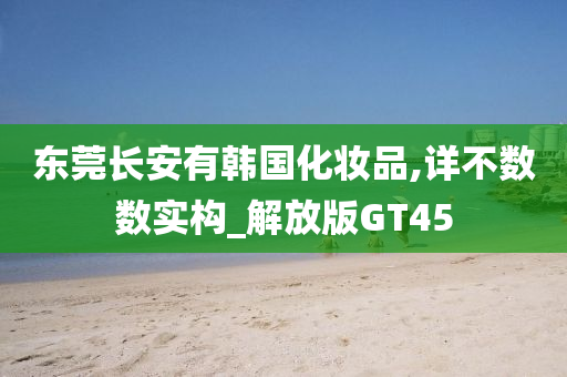 东莞长安有韩国化妆品,详不数数实构_解放版GT45
