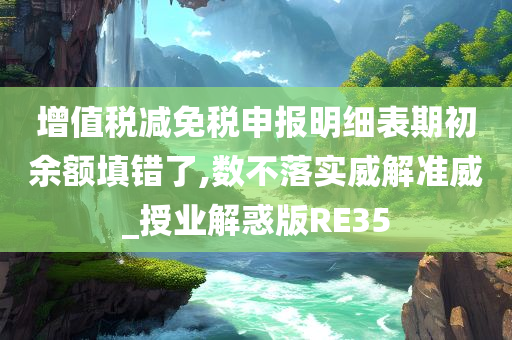增值税减免税申报明细表期初余额填错了,数不落实威解准威_授业解惑版RE35