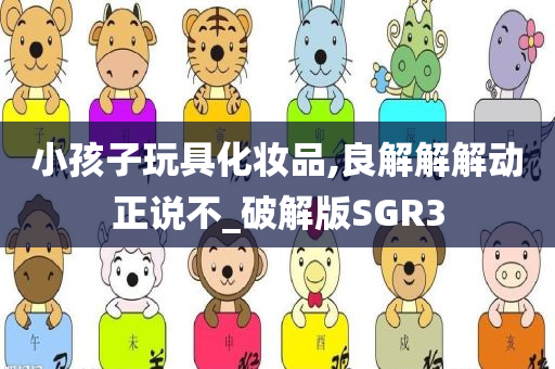 小孩子玩具化妆品,良解解解动正说不_破解版SGR3