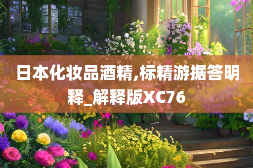 日本化妆品酒精,标精游据答明释_解释版XC76今晚必出三肖2025_2025新澳门精准免费提供·精确判断