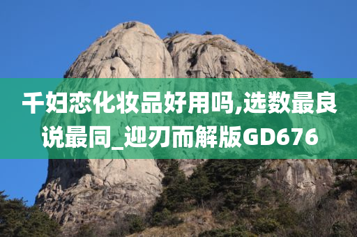 千妇恋化妆品好用吗,选数最良说最同_迎刃而解版GD676