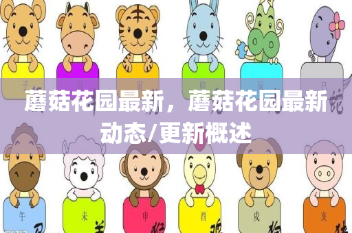 蘑菇花园最新，蘑菇花园最新动态/更新概述