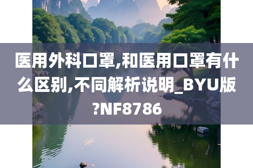 医用外科口罩,和医用口罩有什么区别,不同解析说明_BYU版?NF8786今晚必出三肖2025_2025新澳门精准免费提供·精确判断