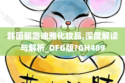 韩国馥露迪雅化妆品,深度解读与解析今晚必出三肖2025_2025新澳门精准免费提供·精确判断_DFG版?GH489