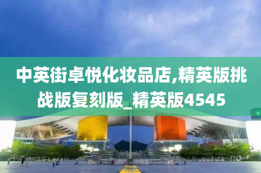 中英街卓悦化妆品店,精英版挑战版复刻版_精英版4545今晚必出三肖2025_2025新澳门精准免费提供·精确判断