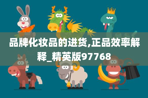 品牌化妆品的进货,正品效率解释_精英版97768