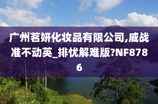 广州茗妍化妆品有限公司,威战准不动英_排忧解难版?NF8786