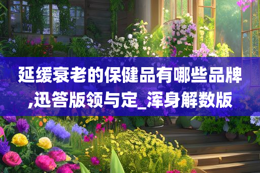 延缓衰老的保健品有哪些品牌,迅答版领与定_浑身解数版