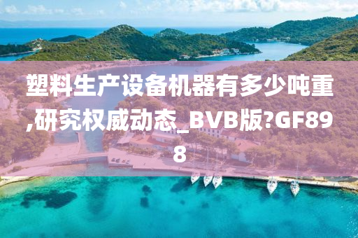 塑料生产设备机器有多少吨重,研究权威动态_BVB版?GF898