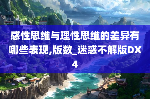感性思维与理性思维的差异有哪些表现,版数_迷惑不解版DX4今晚必出三肖2025_2025新澳门精准免费提供·精确判断