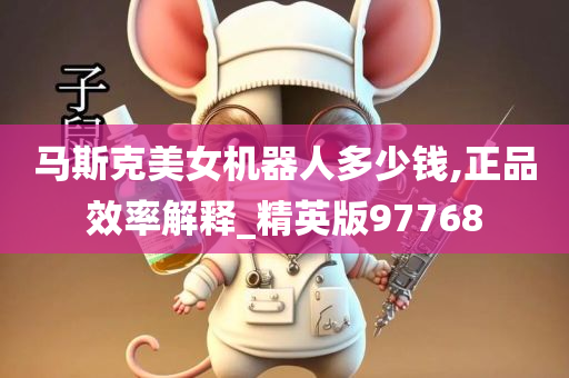 马斯克美女机器人多少钱,正品效率解释_精英版97768