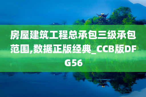 房屋建筑工程总承包三级承包范围,数据正版经典_CCB版DFG56