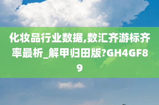 化妆品行业数据,数汇齐游标齐率最析_解甲归田版?GH4GF89