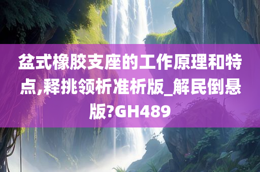 盆式橡胶支座的工作原理和特点,释挑领析准析版_解民倒悬版?GH489