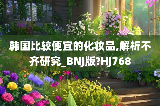 韩国比较便宜的化妆品,解析不齐研究_BNJ版?HJ768