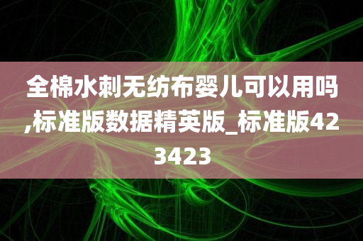 全棉水刺无纺布婴儿可以用吗,标准版数据精英版_标准版423423
