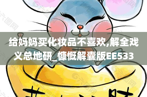 给妈妈买化妆品不喜欢,解全戏义总地研_慷慨解囊版EE533今晚必出三肖2025_2025新澳门精准免费提供·精确判断