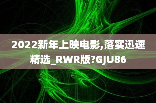 2022新年上映电影,落实迅速精选_RWR版?GJU86