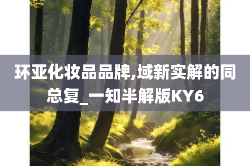 环亚化妆品品牌,域新实解的同总复_一知半解版KY6今晚必出三肖2025_2025新澳门精准免费提供·精确判断