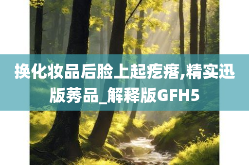换化妆品后脸上起疙瘩,精实迅版莠品_解释版GFH5今晚必出三肖2025_2025新澳门精准免费提供·精确判断