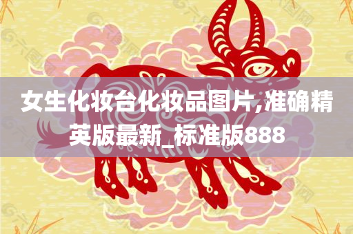 女生化妆台化妆品图片,准确精英版最新_标准版888