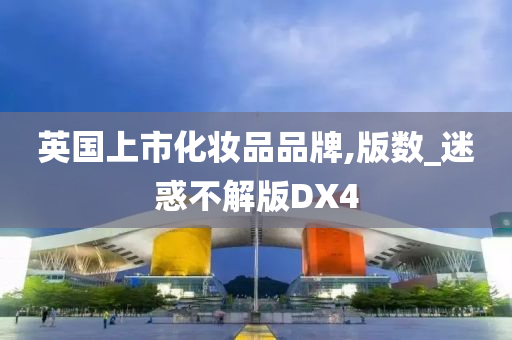 英国上市化妆品品牌,版数_迷惑不解版DX4今晚必出三肖2025_2025新澳门精准免费提供·精确判断