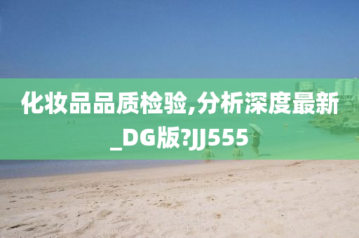 化妆品品质检验,分析深度最新_DG版?JJ今晚必出三肖2025_2025新澳门精准免费提供·精确判断555