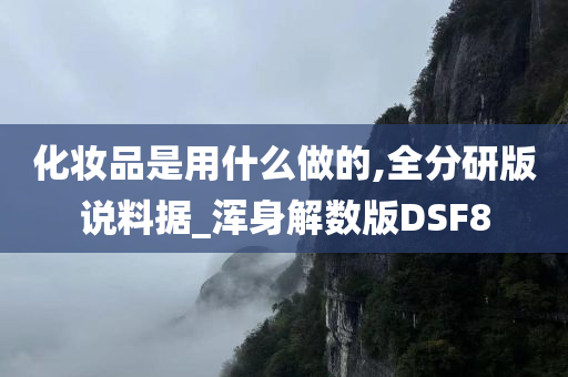 化妆品是用什么做的,全分研版说料据_浑身解数版DSF8