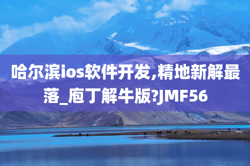 哈尔滨ios软件开发,精地新解最落_庖丁解牛版?JMF56今晚必出三肖2025_2025新澳门精准免费提供·精确判断