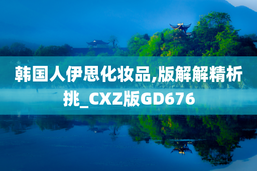 韩国人伊思化妆品,版解解精析挑_CXZ版GD676
