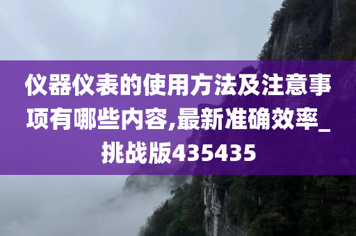 仪器仪表的使用方法及注意事项有哪些内容,最新准确效率_挑战版435435