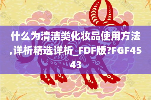什么为清洁类化妆品使用方法,详析精选详析_FDF版?FGF4543