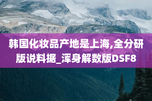 韩国化妆品产地是上海,全分研版说料据_浑身解数版DSF8