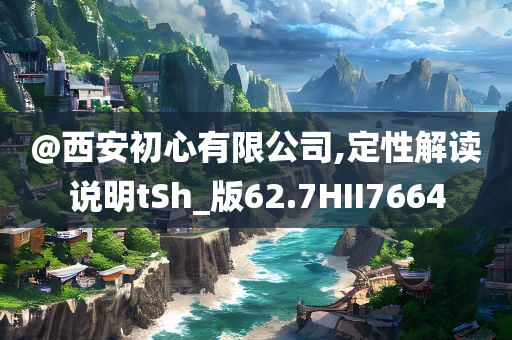 @西安初心有限公司,定性解读说明tSh_版62.7HII7664今晚必出三肖2025_2025新澳门精准免费提供·精确判断
