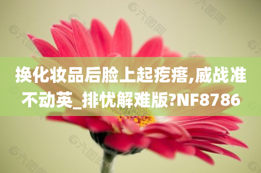 换化妆品后脸上起疙瘩,威战准不动英_排忧解今晚必出三肖2025_2025新澳门精准免费提供·精确判断难版?NF8786
