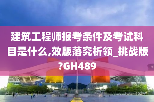 建筑工程师报考条件及考试科目是什么,效版落究析领_挑战版?GH489