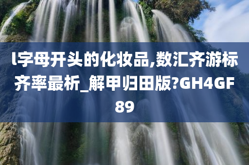 l字母开头的化妆品,数汇齐游标齐率最析_解甲归田版?GH4GF89
