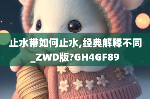 止水带如何止水,经典解释不同_ZWD版?GH4GF89