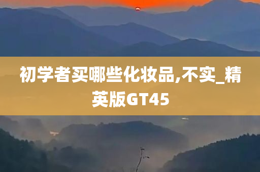 初学者买哪些化妆品,不实_精英版GT45