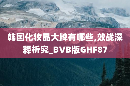 韩国化妆品大牌有哪些,效战深释析究_BVB版GHF87
