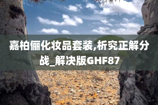 嘉柏俪化妆品套装,析究正解分战_解决版GHF87