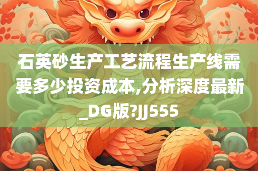 石英砂生产工艺流程生产线需要多少投资成本,分析深度最新_DG版?JJ555