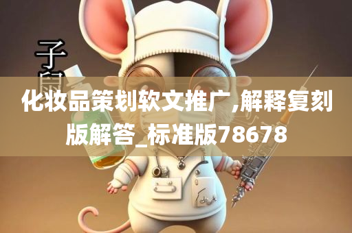 化妆品策划软文推广,解释复刻版解答_标准版78678今晚必出三肖2025_2025新澳门精准免费提供·精确判断